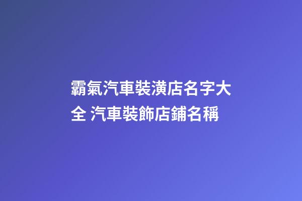 霸氣汽車裝潢店名字大全 汽車裝飾店鋪名稱-第1張-店鋪起名-玄機派